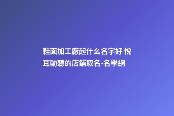 鞋面加工廠起什么名字好 悅耳動聽的店鋪取名-名學網-第1張-公司起名-玄機派